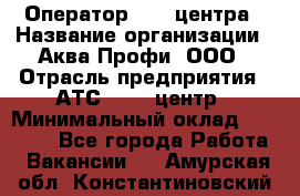 Оператор Call-центра › Название организации ­ Аква Профи, ООО › Отрасль предприятия ­ АТС, call-центр › Минимальный оклад ­ 22 000 - Все города Работа » Вакансии   . Амурская обл.,Константиновский р-н